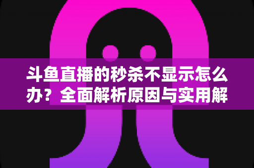 斗鱼直播的秒杀不显示怎么办?全面解析原因与实用解决方案指南 斗鱼直播的秒杀不显示怎么办?全面解析原因与实用解决方案指南