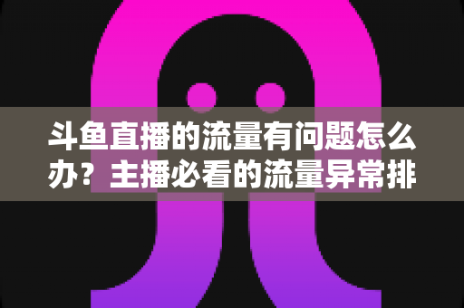 斗鱼直播的流量有问题怎么办？主播必看的流量异常排查与增长全攻略