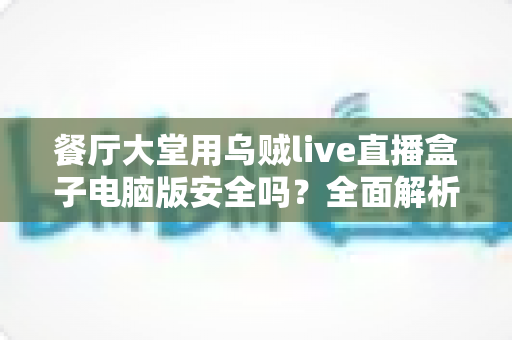 餐厅大堂用乌贼live直播盒子电脑版安全吗?全面解析安全风险与实用防护指南 餐厅大堂用乌贼live直播盒子电脑版安全吗?全面解析安全风险与实用防护指南