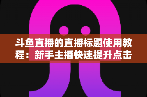 斗鱼直播的直播标题使用教程：新手主播快速提升点击率的完整攻略