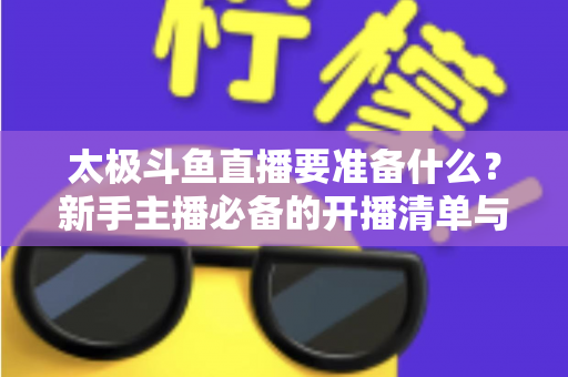 太极斗鱼直播要准备什么?新手主播必备的开播清单与实战指南 太极斗鱼直播要准备什么?新手主播必备的开播清单与实战指南