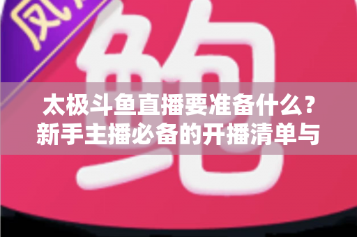 太极斗鱼直播要准备什么?新手主播必备的开播清单与实战指南 太极斗鱼直播要准备什么?新手主播必备的开播清单与实战指南