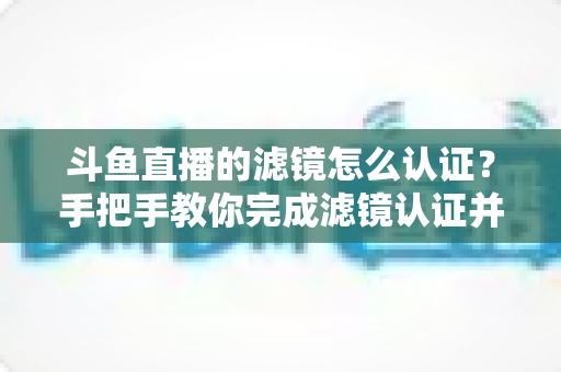 斗鱼直播的滤镜怎么认证?手把手教你完成滤镜认证并打造高清直播间 斗鱼直播的滤镜怎么认证?手把手教你完成滤镜认证并打造高清直播间