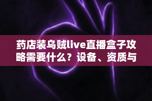 药店装乌贼live直播盒子攻略需要什么?设备、资质与落地步骤全解析 药店装乌贼live直播盒子攻略需要什么?设备、资质与落地步骤全解析