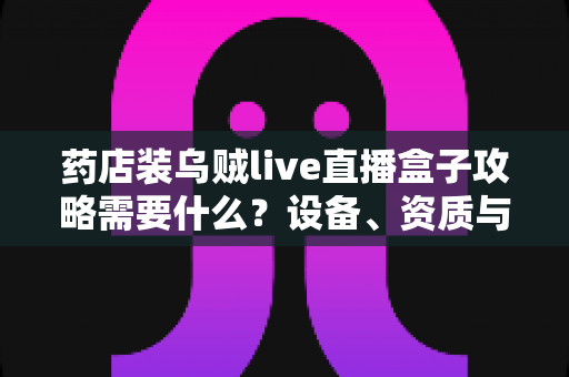 药店装乌贼live直播盒子攻略需要什么？设备、资质与落地步骤全解析