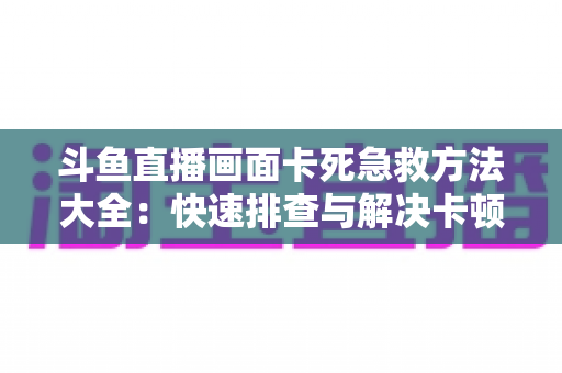 斗鱼直播画面卡死急救方法大全:快速排查与解决卡顿冻结问题,让你畅享流畅观看体验 斗鱼直播画面卡死急救方法大全:快速排查与解决卡顿冻结问题,让你畅享流畅观看体验