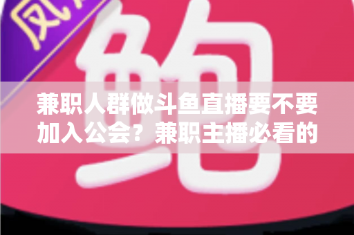 兼职人群做斗鱼直播要不要加入公会?兼职主播必看的公会利弊分析与决策指南 兼职人群做斗鱼直播要不要加入公会?兼职主播必看的公会利弊分析与决策指南