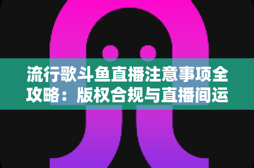 流行歌斗鱼直播注意事项全攻略:版权合规与直播间运营一站式指南 流行歌斗鱼直播注意事项全攻略:版权合规与直播间运营一站式指南