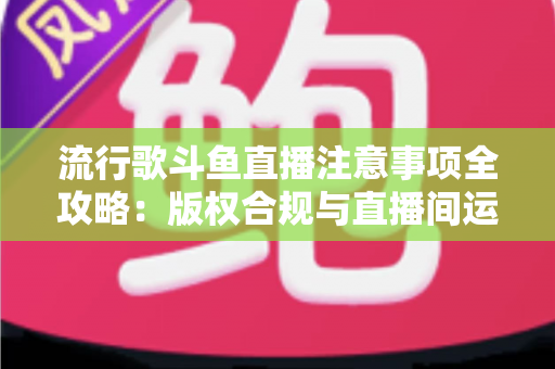 流行歌斗鱼直播注意事项全攻略:版权合规与直播间运营一站式指南 流行歌斗鱼直播注意事项全攻略:版权合规与直播间运营一站式指南