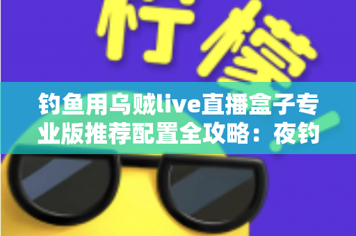 钓鱼用乌贼live直播盒子专业版推荐配置全攻略:夜钓高清推流,从选对设备开始 钓鱼用乌贼live直播盒子专业版推荐配置全攻略:夜钓高清推流,从选对设备开始