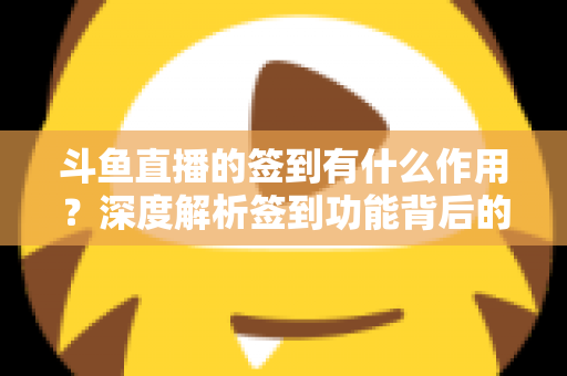 斗鱼直播的签到有什么作用？深度解析签到功能背后的福利与价值