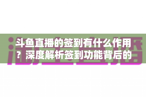 斗鱼直播的签到有什么作用？深度解析签到功能背后的福利与价值