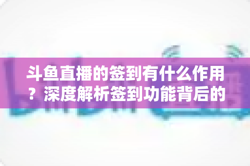 斗鱼直播的签到有什么作用？深度解析签到功能背后的福利与价值