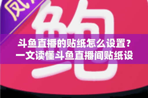 斗鱼直播的贴纸怎么设置？一文读懂斗鱼直播间贴纸设置方法与互动运营技巧