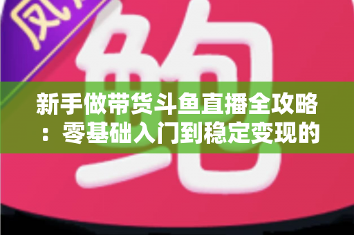 新手做带货斗鱼直播全攻略:零基础入门到稳定变现的实战指南 新手做带货斗鱼直播全攻略:零基础入门到稳定变现的实战指南