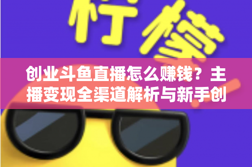 创业斗鱼直播怎么赚钱？主播变现全渠道解析与新手创业实战指南