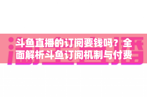 斗鱼直播的订阅要钱吗?全面解析斗鱼订阅机制与付费规则,帮你轻松看懂平台消费逻辑 斗鱼直播的订阅要钱吗?全面解析斗鱼订阅机制与付费规则,帮你轻松看懂平台消费逻辑