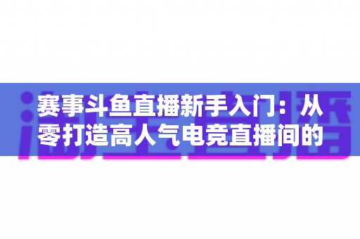 赛事斗鱼直播新手入门:从零打造高人气电竞直播间的全流程实战指南 赛事斗鱼直播新手入门:从零打造高人气电竞直播间的全流程实战指南