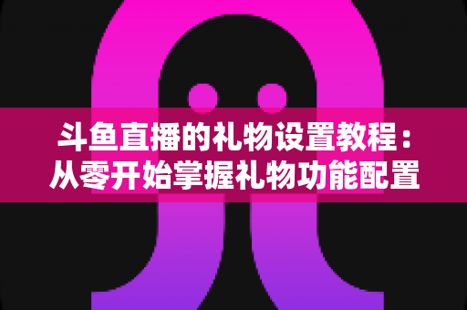 斗鱼直播的礼物设置教程:从零开始掌握礼物功能配置,轻松提升直播间收益与互动 斗鱼直播的礼物设置教程:从零开始掌握礼物功能配置,轻松提升直播间收益与互动
