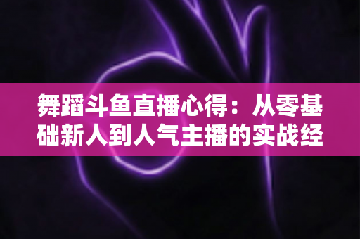 舞蹈斗鱼直播心得:从零基础新人到人气主播的实战经验全解析 舞蹈斗鱼直播心得:从零基础新人到人气主播的实战经验全解析