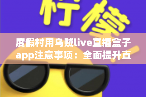 度假村用乌贼live直播盒子app注意事项:全面提升直播运营效率的实用指南 度假村用乌贼live直播盒子app注意事项:全面提升直播运营效率的实用指南
