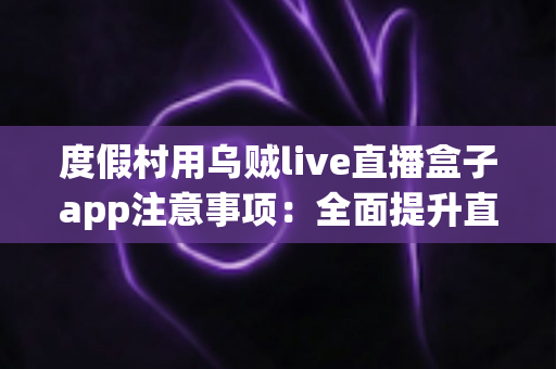 度假村用乌贼live直播盒子app注意事项：全面提升直播运营效率的实用指南