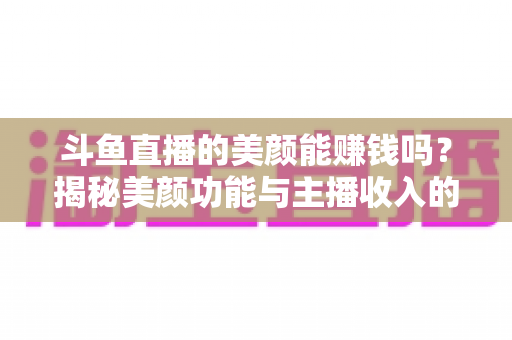 斗鱼直播的美颜能赚钱吗?揭秘美颜功能与主播收入的真实关系——全面解析美颜效果对直播人气、礼物收益及带货变现的深层影响 斗鱼直播的美颜能赚钱吗?揭秘美颜功能与主播收入的真实关系——全面解析美颜效果对直播人气、礼物收益及带货变现的深层影响