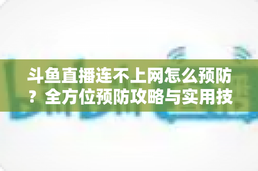 斗鱼直播连不上网怎么预防?全方位预防攻略与实用技巧详解 斗鱼直播连不上网怎么预防?全方位预防攻略与实用技巧详解