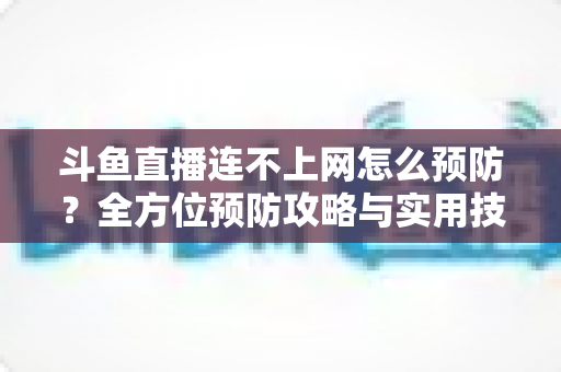 斗鱼直播连不上网怎么预防?全方位预防攻略与实用技巧详解 斗鱼直播连不上网怎么预防?全方位预防攻略与实用技巧详解