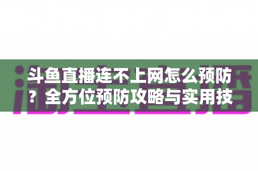 斗鱼直播连不上网怎么预防？全方位预防攻略与实用技巧详解