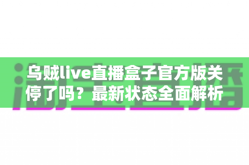 乌贼live直播盒子官方版关停了吗？最新状态全面解析与用户应对指南