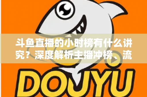 斗鱼直播的小时榜有什么讲究?深度解析主播冲榜、流量分发与礼物玩法全攻略 斗鱼直播的小时榜有什么讲究?深度解析主播冲榜、流量分发与礼物玩法全攻略