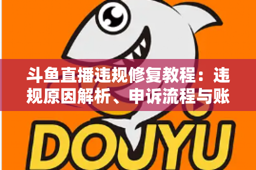 斗鱼直播违规修复教程：违规原因解析、申诉流程与账号恢复完全指南