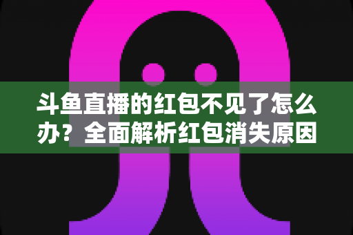 斗鱼直播的红包不见了怎么办?全面解析红包消失原因与找回方法全攻略 斗鱼直播的红包不见了怎么办?全面解析红包消失原因与找回方法全攻略