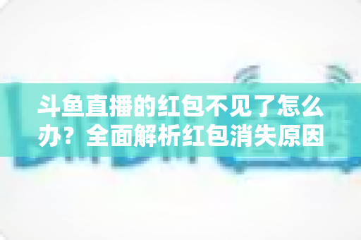斗鱼直播的红包不见了怎么办？全面解析红包消失原因与找回方法全攻略