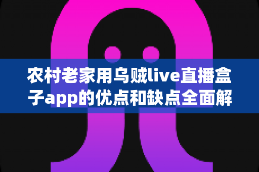农村老家用乌贼live直播盒子app的优点和缺点全面解析：给老家父母安装前必看的实用指南