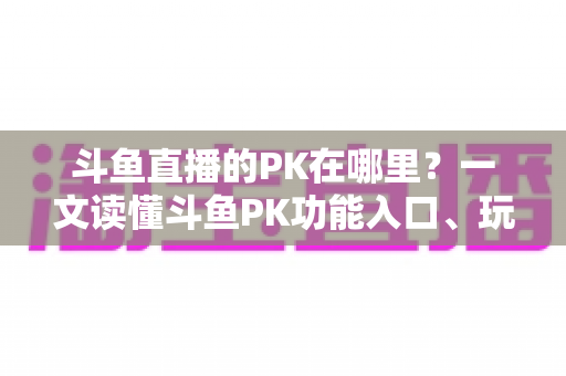 斗鱼直播的PK在哪里?一文读懂斗鱼PK功能入口、玩法与实用技巧全解析 斗鱼直播的PK在哪里?一文读懂斗鱼PK功能入口、玩法与实用技巧全解析