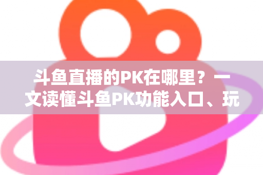 斗鱼直播的PK在哪里?一文读懂斗鱼PK功能入口、玩法与实用技巧全解析 斗鱼直播的PK在哪里?一文读懂斗鱼PK功能入口、玩法与实用技巧全解析