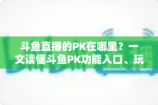 斗鱼直播的PK在哪里?一文读懂斗鱼PK功能入口、玩法与实用技巧全解析 斗鱼直播的PK在哪里?一文读懂斗鱼PK功能入口、玩法与实用技巧全解析