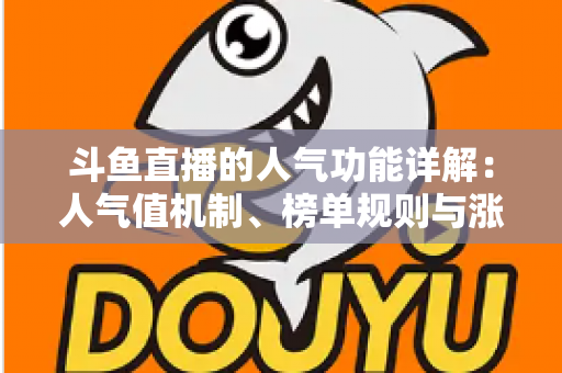 斗鱼直播的人气功能详解：人气值机制、榜单规则与涨人气实用技巧全解析
