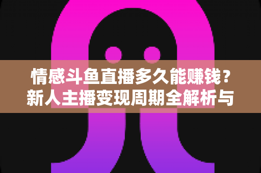 情感斗鱼直播多久能赚钱？新人主播变现周期全解析与快速起号指南