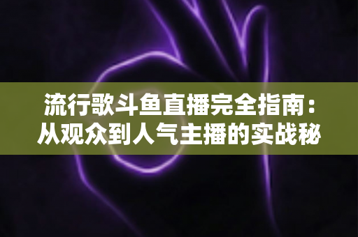 流行歌斗鱼直播完全指南:从观众到人气主播的实战秘籍 流行歌斗鱼直播完全指南:从观众到人气主播的实战秘籍