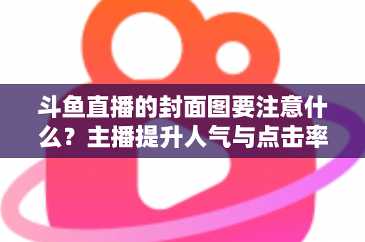 斗鱼直播的封面图要注意什么?主播提升人气与点击率的全攻略 斗鱼直播的封面图要注意什么?主播提升人气与点击率的全攻略