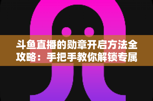 斗鱼直播的勋章开启方法全攻略:手把手教你解锁专属荣誉徽章,轻松提升直播间互动体验 斗鱼直播的勋章开启方法全攻略:手把手教你解锁专属荣誉徽章,轻松提升直播间互动体验