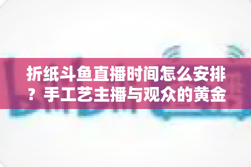 折纸斗鱼直播时间怎么安排?手工艺主播与观众的黄金时间规划全攻略 折纸斗鱼直播时间怎么安排?手工艺主播与观众的黄金时间规划全攻略