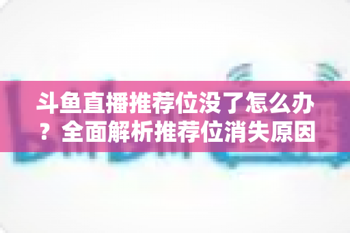 斗鱼直播推荐位没了怎么办?全面解析推荐位消失原因与恢复流量的实战指南 斗鱼直播推荐位没了怎么办?全面解析推荐位消失原因与恢复流量的实战指南