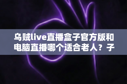 乌贼live直播盒子官方版和电脑直播哪个适合老人?子女必读的长辈观影选择指南 乌贼live直播盒子官方版和电脑直播哪个适合老人?子女必读的长辈观影选择指南