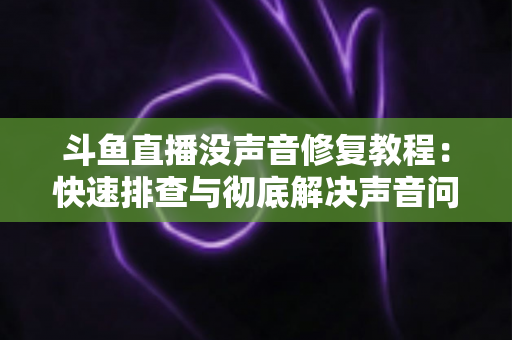 斗鱼直播没声音修复教程:快速排查与彻底解决声音问题的完整指南 斗鱼直播没声音修复教程:快速排查与彻底解决声音问题的完整指南