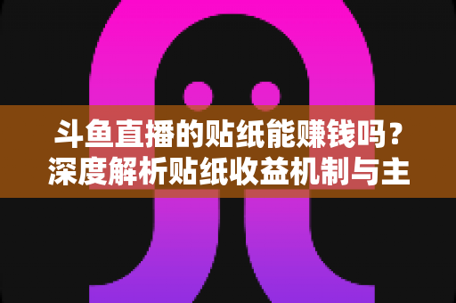 斗鱼直播的贴纸能赚钱吗？深度解析贴纸收益机制与主播变现全攻略