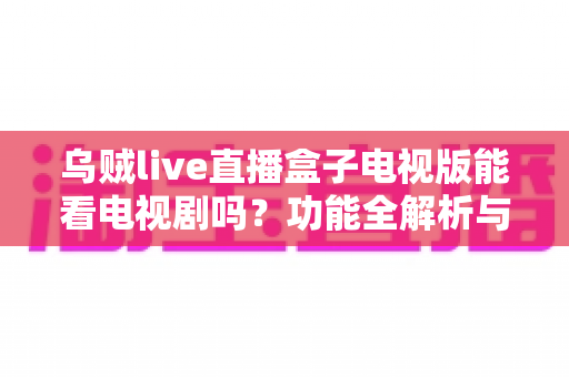 乌贼live直播盒子电视版能看电视剧吗？功能全解析与观看指南一览